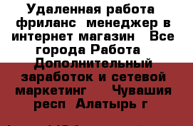 Удаленная работа, фриланс, менеджер в интернет-магазин - Все города Работа » Дополнительный заработок и сетевой маркетинг   . Чувашия респ.,Алатырь г.